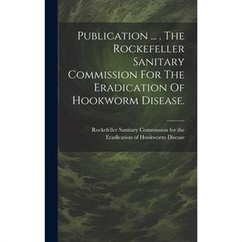 Publication ... . The Rockefeller Sanitary Commission For The Eradication Of Hookworm Disease.