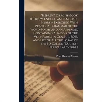 "Hebrew" Exercise-book (Hebrew-English and English-Hebrew Exercises) With Practical Grammar of the Word-forms and an Appendix Containing Analysis of the Verb-forms in Gen. I-III, & XII, and List of al