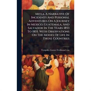 Mitla. A Narrative Of Incidents And Personal Adventures On A Journey In Mexico, Guatemala, And Salvador In The Years 1853 To 1855. With Observations On The Modes Of Life In Those Countries
