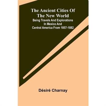 The Ancient Cities of the New World; Being Travels and Explorations in Mexico and Central America From 1857-1882