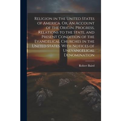 Religion in the United States of America. Or, An Account of the Origin, Progress, Relations to the State, and Present Condition of the Evangelical Churches in the United States. With Notices of Unevan