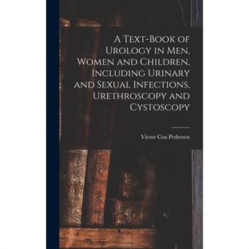 A Text-Book of Urology in Men, Women and Children, Including Urinary and Sexual Infections, Urethroscopy and Cystoscopy