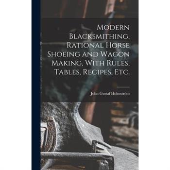 Modern Blacksmithing, Rational Horse Shoeing and Wagon Making, With Rules, Tables, Recipes, etc.
