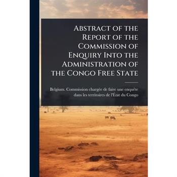 Abstract of the Report of the Commission of Enquiry Into the Administration of the Congo Free State