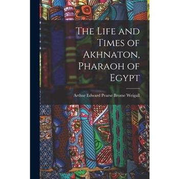 The Life and Times of Akhnaton, Pharaoh of Egypt