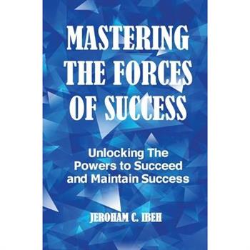 Mastering the Forces of SuccessUnlocking The Powers to Succeed and Maintain Success