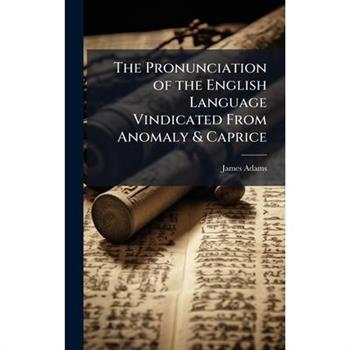 The Pronunciation of the English Language Vindicated From Anomaly & Caprice