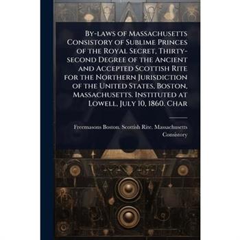 By-laws of Massachusetts Consistory of Sublime Princes of the Royal Secret, Thirty-second Degree of the Ancient and Accepted Scottish Rite for the Northern Jurisdiction of the United States, Boston, M