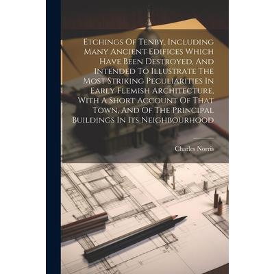 Etchings Of Tenby, Including Many Ancient Edifices Which Have Been Destroyed, And Intended To Illustrate The Most Striking Peculiarities In Early Flemish Architecture, With A Short Account Of That Tow