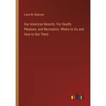 Our American Resorts. For Health, Pleasure, and Recreation. Where to Go and How to Get There