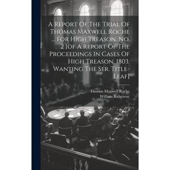 A Report Of The Trial Of Thomas Maxwell Roche ... For High Treason. No. 2 [of A Report Of The Proceedings In Cases Of High Treason. 1803. Wanting The Ser. Title-leaf]