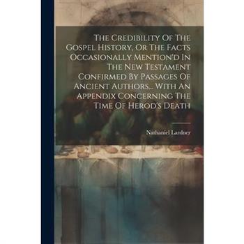 The Credibility Of The Gospel History, Or The Facts Occasionally Mention’d In The New Testament Confirmed By Passages Of Ancient Authors... With An Appendix Concerning The Time Of Herod’s Death