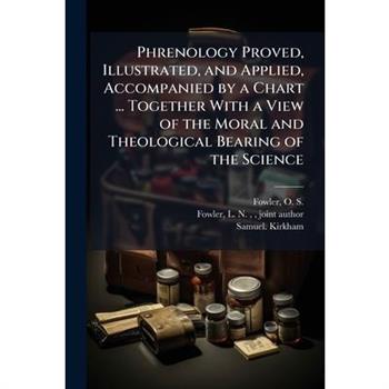Phrenology Proved, Illustrated, and Applied, Accompanied by a Chart ... Together With a View of the Moral and Theological Bearing of the Science