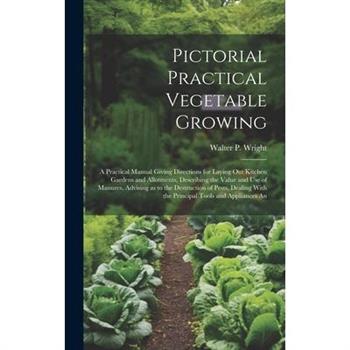 Pictorial Practical Vegetable Growing; a Practical Manual Giving Directions for Laying out Kitchen Gardens and Allotments, Describing the Value and use of Manures, Advising as to the Destruction of Pe