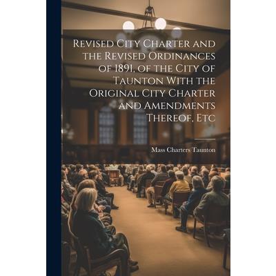 Revised City Charter and the Revised Ordinances of 1891, of the City of Taunton With the Original City Charter and Amendments Thereof, Etc