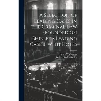 A Selection of Leading Cases in the Criminal Law (founded on Shirley's Leading Cases), With Notes