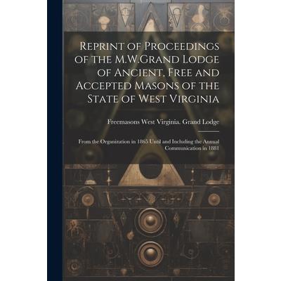 Reprint of Proceedings of the M.W.Grand Lodge of Ancient, Free and Accepted Masons of the State of West Virginia Reprint of Proceedings of the M.W.Grand Lodge of Ancient, Free and Accepted Masons of the State of West Virginia