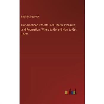 Our American Resorts. For Health, Pleasure, and Recreation. Where to Go and How to Get There