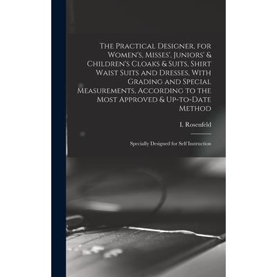 The Practical Designer, for Women’s, Misses’, Juniors’ & Children’s Cloaks & Suits, Shirt Waist Suits and Dresses, With Grading and Special Measurements, According to the Most Approved & Up-to-date Me