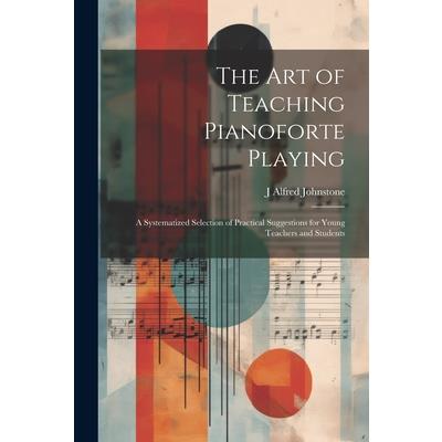 The art of Teaching Pianoforte Playing; a Systematized Selection of Practical Suggestions for Young Teachers and Students