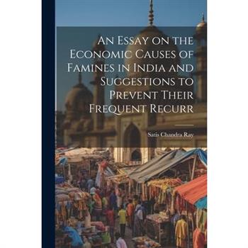 An Essay on the Economic Causes of Famines in India and Suggestions to Prevent Their Frequent Recurr