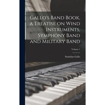 Gallo’s Band Book, a Treatise on Wind Instruments, Symphony Band and Military Band; Volume 1