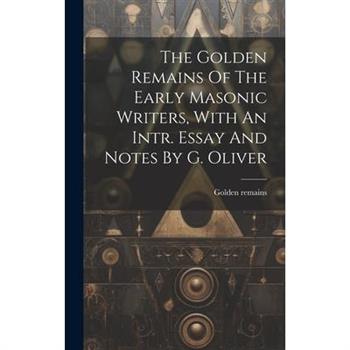 The Golden Remains Of The Early Masonic Writers, With An Intr. Essay And Notes By G. Oliver