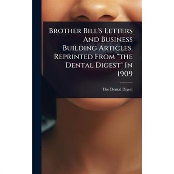 Brother Bill’s Letters And Business Building Articles. Reprinted From ”the Dental Digest” In 1909