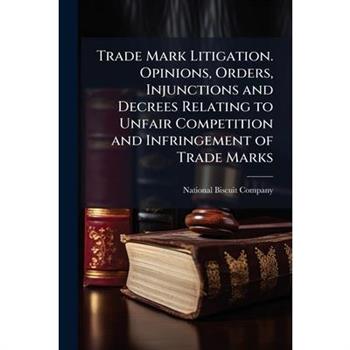 Trade Mark Litigation. Opinions, Orders, Injunctions and Decrees Relating to Unfair Competition and Infringement of Trade Marks