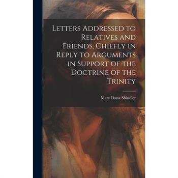 Letters Addressed to Relatives and Friends, Chiefly in Reply to Arguments in Support of the Doctrine of the Trinity