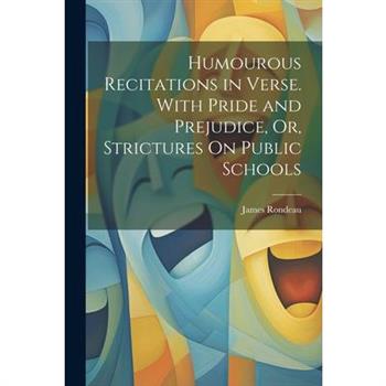 Humourous Recitations in Verse. With Pride and Prejudice, Or, Strictures On Public Schools