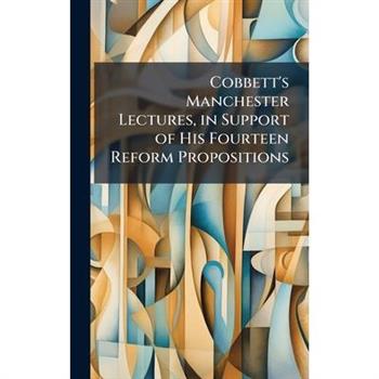 Cobbett's Manchester Lectures, in Support of His Fourteen Reform Propositions