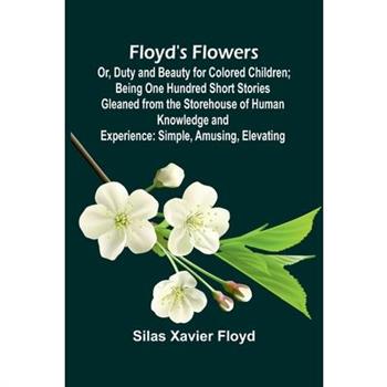 Floyd's Flowers; Or, Duty and Beauty for Colored Children; Being One Hundred Short Stories Gleaned from the Storehouse of Human Knowledge and Experience