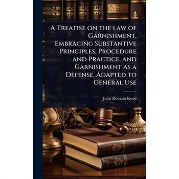 A Treatise on the law of Garnishment, Embracing Substantive Principles, Procedure and Practice, and Garnishment as a Defense. Adapted to General Use