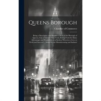 Queens Borough; Being a Descriptive and Illustrated Book of the Borough of Queens, City of Greater New York, Setting Forth its Many Advantages and Possibilities as a Section Wherein to Live, to Work a