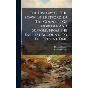 The History Of The Town Of Thetford, In The Counties Of Norfolk And Suffolk, From The Earliest Accounts To The Present Time