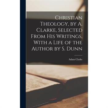 Christian Theology, by A. Clarke, Selected From His Writings, With a Life of the Author by S. Dunn