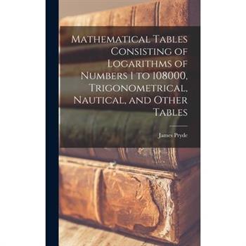 Mathematical Tables Consisting of Logarithms of Numbers 1 to 108000, Trigonometrical, Nautical, and Other Tables