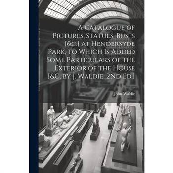 A Catalogue of Pictures, Statues, Busts [&c.] at Hendersyde Park, to Which Is Added Some Particulars of the Exterior of the House [&c. by J. Waldie. 2Nd Ed.]