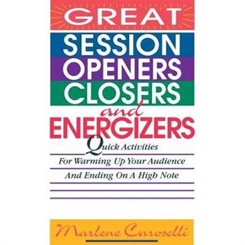 Great Session Openers, Closers, and Energizers: Quick Activities for Warming Up Your Audience and Ending on a High Note