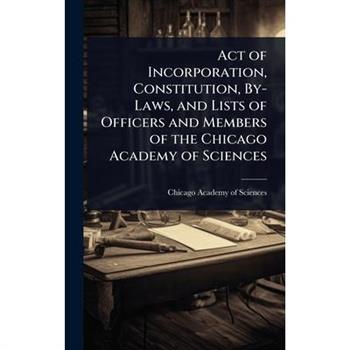 Act of Incorporation, Constitution, By-Laws, and Lists of Officers and Members of the Chicago Academy of Sciences