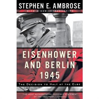 Eisenhower and Berlin, 1945: The Decision to Halt at the Elbe