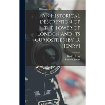 An Historical Description of the Tower of London and Its Curiosities [By D. Henry]