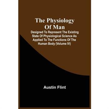 The Physiology Of Man; Designed To Represent The Existing State Of Physiological Science As Applied To The Functions Of The Human Body (Volume Iv)