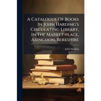 A Catalogue Of Books In John Harding's Circulating Library, In The Market-place, Abingdon, Berkshire