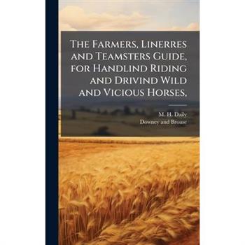 The Farmers, Linerres and Teamsters Guide, for Handlind Riding and Drivind Wild and Vicious Horses,
