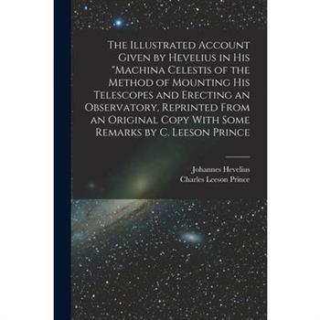 The Illustrated Account Given by Hevelius in his "Machina Celestis of the Method of Mounting his Telescopes and Erecting an Observatory, Reprinted From an Original Copy With Some Remarks by C. Leeson