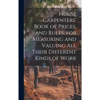 House Carpenters' Book of Prices, and Rules, for Measuring and Valuing All Their Different Kinds of Work