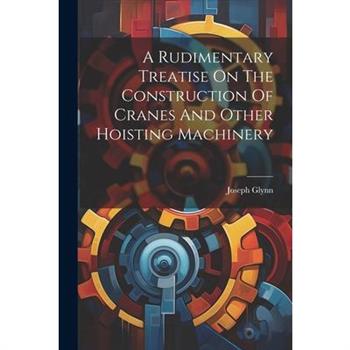 A Rudimentary Treatise On The Construction Of Cranes And Other Hoisting Machinery