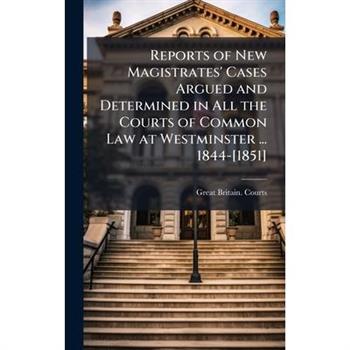 Reports of New Magistrates’ Cases Argued and Determined in All the Courts of Common Law at Westminster ... 1844-[1851]